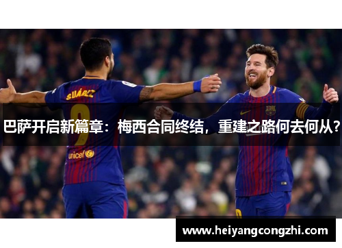 巴萨开启新篇章：梅西合同终结，重建之路何去何从？