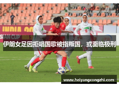 伊朗女足因拒唱国歌被指叛国，或面临极刑